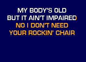 MY BODY'S OLD
BUT IT AIN'T IMPAIRED
NO I DON'T NEED
YOUR ROCKIN' CHAIR