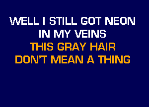 WELL I STILL GOT NEON
IN MY VEINS
THIS GRAY HAIR
DON'T MEAN A THING