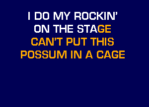 I DO MY ROCKIN'
ON THE STAGE
CAN'T PUT THIS

POSSUM IN A CAGE