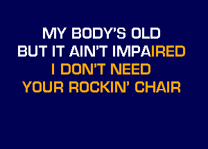 MY BODY'S OLD
BUT IT AIN'T IMPAIRED
I DON'T NEED
YOUR ROCKIN' CHAIR