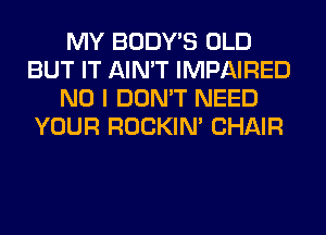 MY BODY'S OLD
BUT IT AIN'T IMPAIRED
NO I DON'T NEED
YOUR ROCKIN' CHAIR