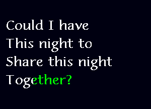 Could I have
This night to

Share this night
Together?