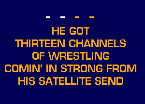 HE GOT
THIRTEEN CHANNELS
0F WRESTLING
COMIM IN STRONG FROM
HIS SATELLITE SEND