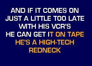 AND IF IT COMES 0N
JUST A LITTLE TOO LATE
WITH HIS VCR'S
HE CAN GET IT ON TAPE
HE'S A HlGH-TECH
REDNECK