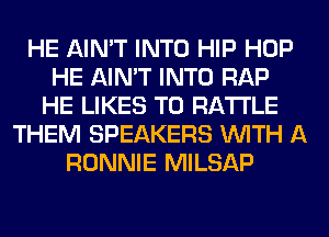 HE AIN'T INTO HIP HOP
HE AIN'T INTO RAP
HE LIKES T0 RA'I'I'LE
THEM SPEAKERS WITH A
RONNIE MILSAP