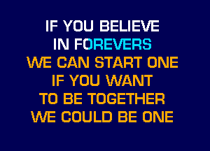 IF YOU BELIEVE
IN FOREVERS
WE CAN START ONE
IF YOU WANT
TO BE TOGETHER
WE COULD BE ONE