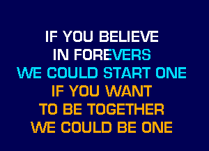 IF YOU BELIEVE
IN FOREVERS
WE COULD START ONE
IF YOU WANT
TO BE TOGETHER
WE COULD BE ONE