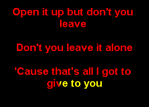 Open it up but don't you
leave

Don't you leave it alone

'Cause that's all I got to
give to you