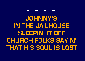 JOHNNY'S
IN THE JAILHOUSE
SLEEPIM IT OFF
CHURCH FOLKS SAYIN'
THAT HIS SOUL IS LOST