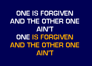 ONE IS FORGIVEN
AND THE OTHER ONE
AIN'T
ONE IS FORGIVEN
AND THE OTHER ONE
AIN'T