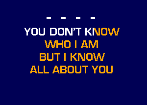 YOU DON'T KNOW
WHO I AM

BUT I KNOW
ALL ABOUT YOU