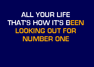 ALL YOUR LIFE
THAT'S HOW ITS BEEN
LOOKING OUT FOR
NUMBER ONE