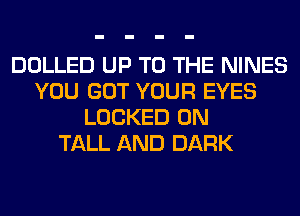 DOLLED UP TO THE NINES
YOU GOT YOUR EYES
LOCKED 0N
TALL AND DARK