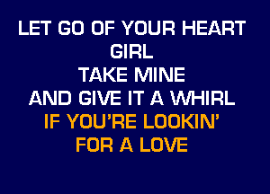 LET GO OF YOUR HEART
GIRL
TAKE MINE
AND GIVE IT A VVHIRL
IF YOU'RE LOOKIN'
FOR A LOVE