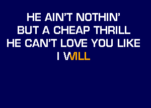 HE AIN'T NOTHIN'
BUT A CHEAP THRILL
HE CAN'T LOVE YOU LIKE
I WILL