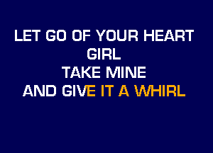 LET GO UP YOUR HEART
GIRL
TAKE MINE

AND GIVE IT A WHIRL