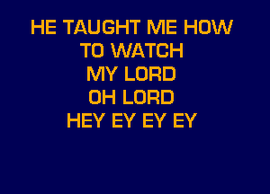 HE TAUGHT ME HOW
TO WATCH
MY LORD
0H LORD

HEY EY EY EY