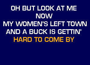 0H BUT LOOK AT ME
NOW
MY WOMEMS LEFT TOWN
AND A BUCK IS GETI'IM
HARD TO COME BY