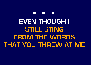EVEN THOUGH I
STILL STING
FROM THE WORDS
THAT YOU THREW AT ME