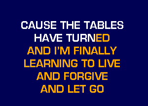 CAUSE THE TABLES
HAVE TURNED
AND I'M FINALLY
LEARNING TO LIVE
AND FORGIVE

AND LET GO l