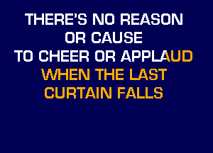 THERE'S N0 REASON
0R CAUSE
T0 CHEER 0R APPLAUD
WHEN THE LAST
CURTAIN FALLS