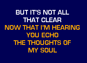 BUT ITS NOT ALL
THAT CLEAR
NOW THAT I'M HEARING
YOU ECHO
THE THOUGHTS OF
MY SOUL