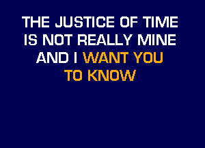 THE JUSTICE OF TIME
IS NOT REALLY MINE
AND I WANT YOU
TO KNOW