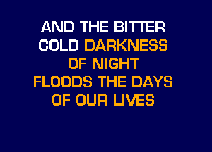 AND THE BITTER
COLD DARKNESS
0F NIGHT
FLOODS THE DAYS
OF OUR LIVES

g