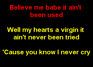 Believe me babe it ain't
been used

Well my hearts a virgin it
ain't never been tried

'Cause you know I never cry