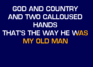 GOD AND COUNTRY
AND TWO CALLOUSED
HANDS
THAT'S THE WAY HE WAS
MY OLD MAN