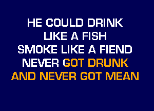 HE COULD DRINK
LIKE A FISH
SMOKE LIKE A FIEND
NEVER GOT DRUNK
AND NEVER GOT MEAN