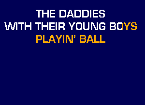 THE DADDIES
1WITH THEIR YOUNG BOYS
PLAYIN' BALL