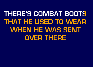 THERE'S COMBAT BOOTS
THAT HE USED TO WEAR
WHEN HE WAS SENT
OVER THERE
