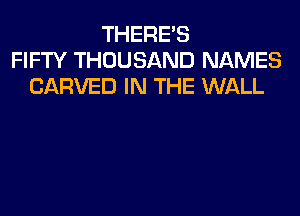 THERE'S
FIFTY THOUSAND NAMES
CARVED IN THE WALL