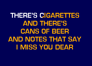 THERE'S CIGARETTES
AND THERE'S
CANS 0F BEER
AND NOTES THAT SAY
I MISS YOU DEAR