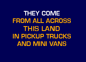 THEY COME
FROM ALL ACROSS
THIS LAND
IN PICKUP TRUCKS
AND MINI VANS