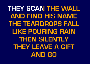 THEY SCAN THE WALL
AND FIND HIS NAME
THE TEARDROPS FALL
LIKE POURING RAIN
THEN SILENTLY
THEY LEAVE A GIFT
AND GO