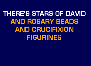 THERE'S STARS 0F Dl-W'lD
AND ROSARY BEADS
AND CRUCIFIXION
FIGURINES