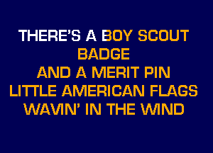 THERE'S A BOY SCOUT
BADGE
AND A MERIT PIN
LITI'LE AMERICAN FLAGS
WAVIM IN THE WIND