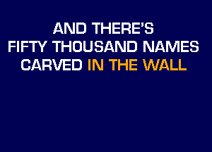 AND THERE'S
FIFTY THOUSAND NAMES
CARVED IN THE WALL
