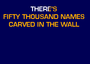 THERE'S
FIFTY THOUSAND NAMES
CARVED IN THE WALL