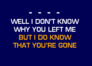 WELL I DUMT KNOW
WHY YOU LEFT ME
BUT I DO KNOW
THAT YOU'RE GONE