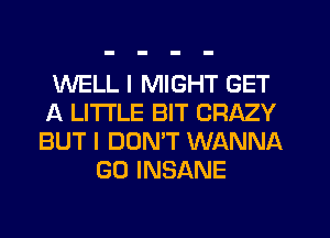 WELL I MIGHT GET
A LITTLE BIT CRAZY
BUT I DOMT WANNA

GO INSANE