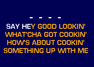 SAY HEY GOOD LOOKIN'
MIHATCHA GOT COOKIN'
HOWS ABOUT COOKIN'
SOMETHING UP WITH ME