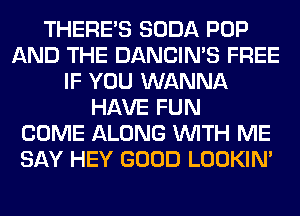 THERE'S SODA POP
AND THE DANCIN'S FREE
IF YOU WANNA
HAVE FUN
COME ALONG WITH ME
SAY HEY GOOD LOOKIN'