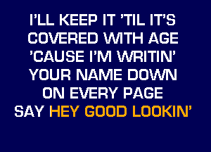 I'LL KEEP IT 'TIL ITS
COVERED WITH AGE
'CAUSE I'M WRITIN'
YOUR NAME DOWN
ON EVERY PAGE
SAY HEY GOOD LOOKIN'
