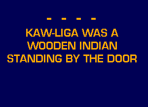 KAW-LIGA WAS A
WOODEN INDIAN
STANDING BY THE DOOR