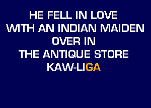 HE FELL IN LOVE
WITH AN INDIAN MAIDEN
OVER IN
THE ANTIQUE STORE
KAW-LIGA