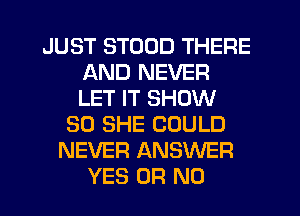 JUST STOOD THERE
AND NEVER
LET IT SHOW

30 SHE COULD
NEVER ANSWER
YES OR NO