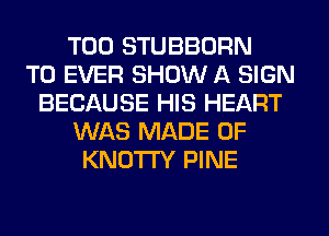 T00 STUBBORN
T0 EVER SHOW A SIGN
BECAUSE HIS HEART
WAS MADE OF
KNOTI'Y PINE